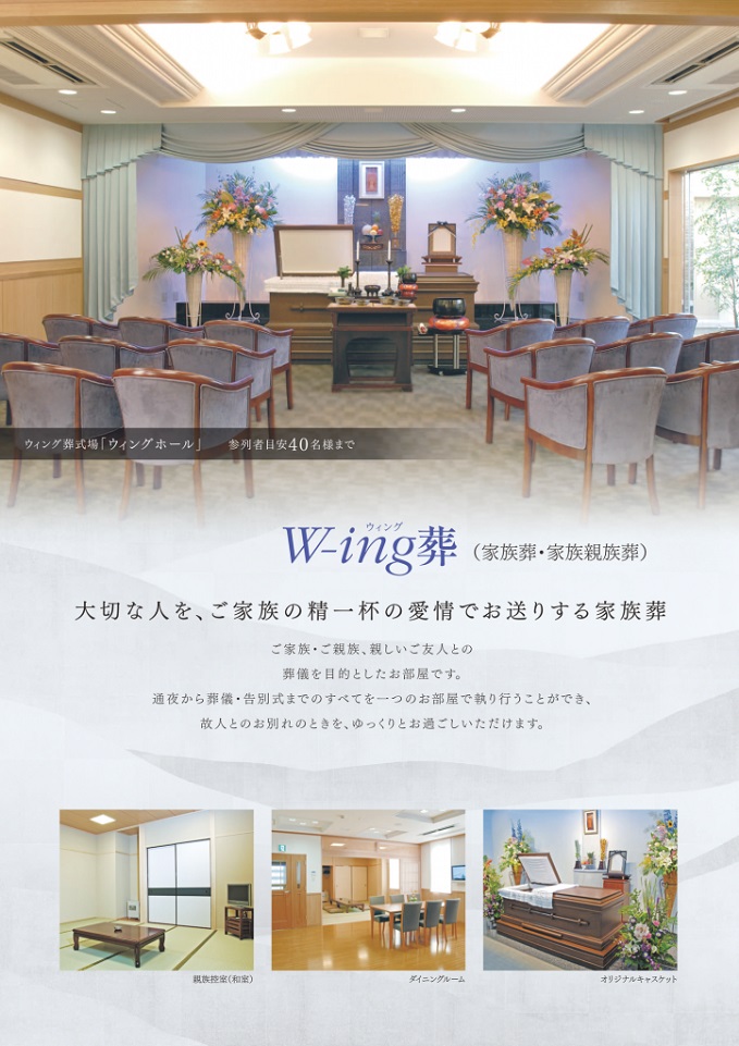 W-ing葬（ウィング葬）（家族葬・家族親族葬）大切な人を、ご家族の精一杯の愛情でお送りする家族葬。ご家族・ご親族、親しいご友人との葬儀を目的としたお部屋です。通夜から葬儀・告別式までのすべてを一つのお部屋で執り行うことができ、故人とのお別れのときを、ゆっくりとお過ごしいただけます。